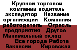 Крупной торговой компании водитель-экспедитор › Название организации ­ Компания-работодатель › Отрасль предприятия ­ Другое › Минимальный оклад ­ 23 000 - Все города Работа » Вакансии   . Кировская обл.,Захарищево п.